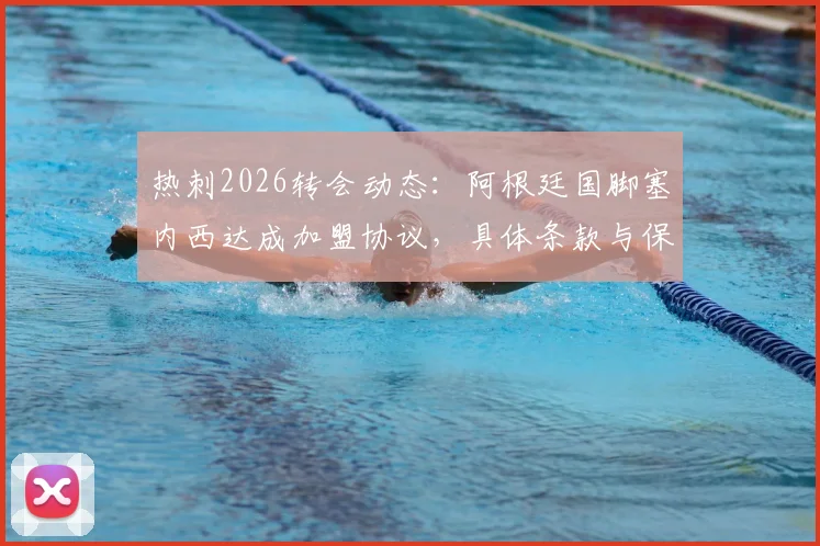 热刺2026转会动态:阿根廷国脚塞内西达成加盟协议,具体条款与保级挂钩引关注