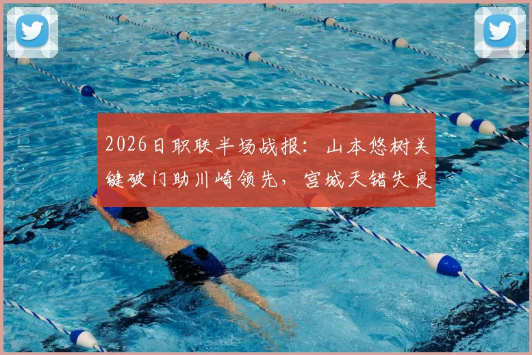 2026日职联半场战报:山本悠树关键破门助川崎领先,宫城天错失良机,川崎前锋1-0千叶市原