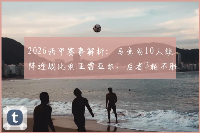 2026西甲赛事解析：马竞或10人缺阵迎战比利亚雷亚尔，后者3轮不胜盼止颓