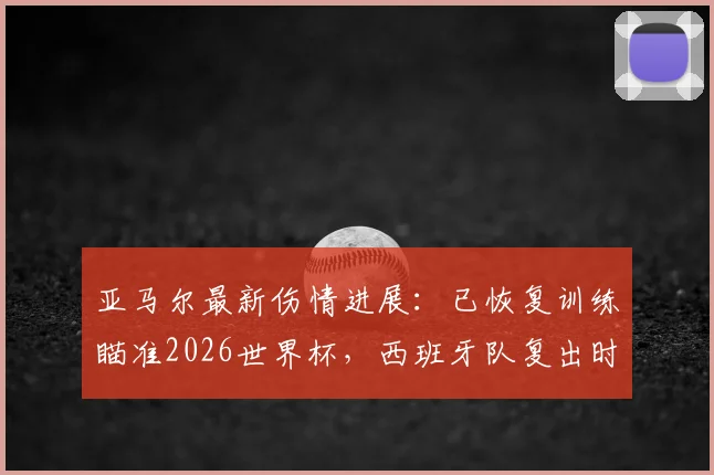 亚马尔最新伤情进展:已恢复训练瞄准2026世界杯,西班牙队复出时间表曝光