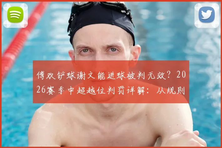 傅欢铲球谢文能进球被判无效？2026赛季中超越位判罚详解：从规则看“越位位置获利”