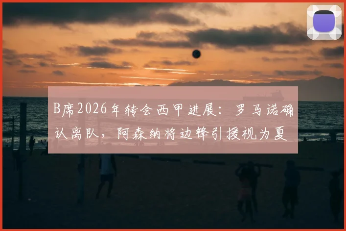B席2026年转会西甲进展：罗马诺确认离队，阿森纳将边锋引援视为夏窗首要任务及潜在目标分析