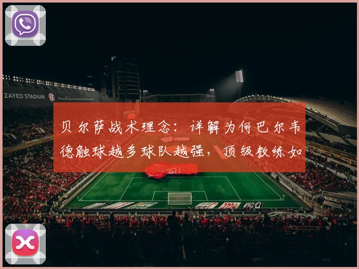 贝尔萨战术理念：详解为何巴尔韦德触球越多球队越强，顶级教练如何赢得球员心而非纹身