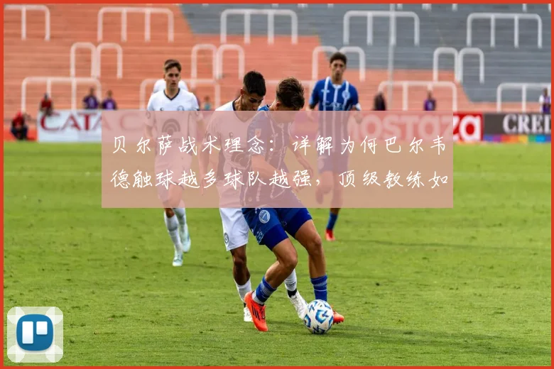 贝尔萨战术理念:详解为何巴尔韦德触球越多球队越强,顶级教练如何赢得球员心而非纹身