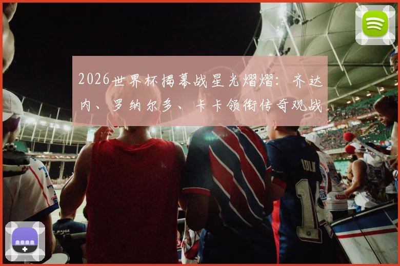 2026世界杯揭幕战星光熠熠:齐达内、罗纳尔多、卡卡领衔传奇观战团,重温经典对决时刻