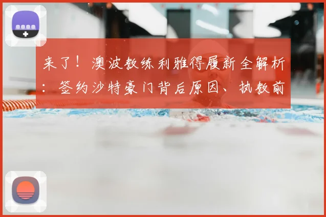 来了!澳波教练利雅得履新全解析:签约沙特豪门背后原因、执教前景及2026合同细节深度揭秘