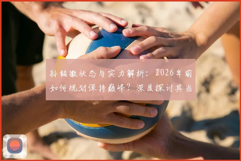 孙铭徽状态与实力解析:2026年前如何规划保持巅峰?深度探讨其当前排名与未来目标