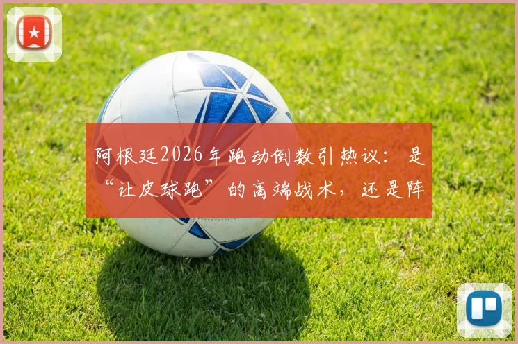 阿根廷2026年跑动倒数引热议:是“让皮球跑”的高端战术,还是阵容老化的无奈之举?深度解读背后逻辑