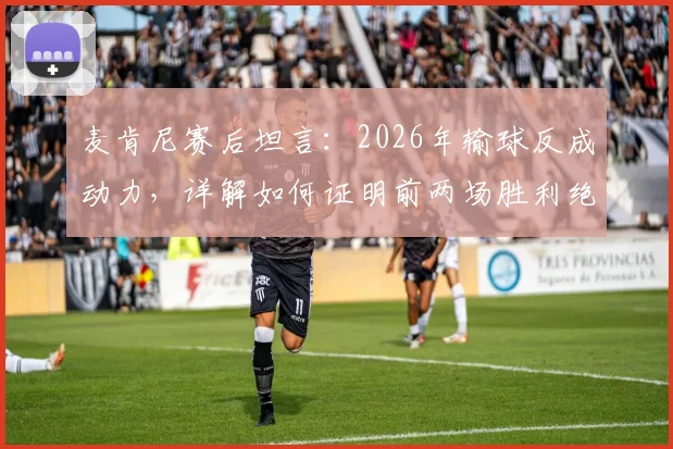 麦肯尼赛后坦言：2026年输球反成动力，详解如何证明前两场胜利绝非侥幸